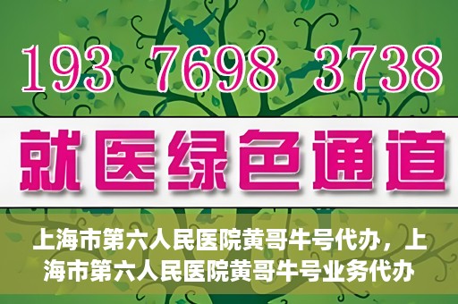 上海市第六人民医院黄哥牛号代办，上海市第六人民医院黄哥牛号业务代办攻略