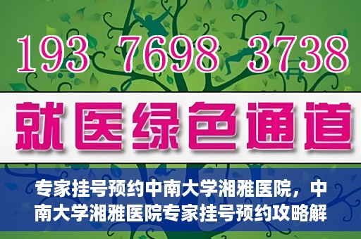 专家挂号预约中南大学湘雅医院，中南大学湘雅医院专家挂号预约攻略解析