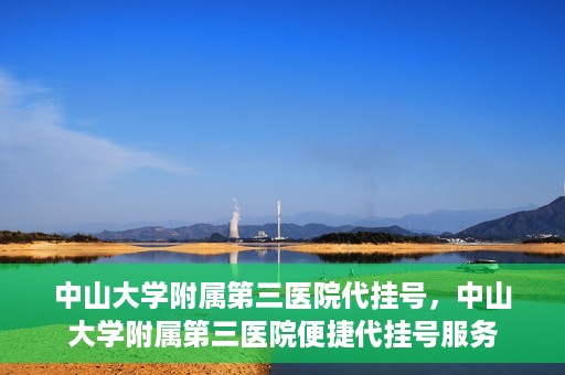 中山大学附属第三医院代挂号，中山大学附属第三医院便捷代挂号服务