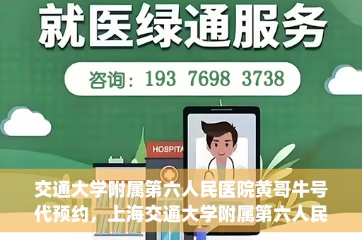 交通大学附属第六人民医院黄哥牛号代预约，上海交通大学附属第六人民医院黄哥牛号预约服务启动