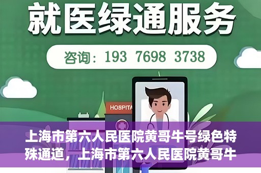 上海市第六人民医院黄哥牛号绿色特殊通道，上海市第六人民医院黄哥牛号，绿色特殊通道开启