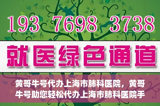 黄哥牛号代办上海市肺科医院，黄哥牛号助您轻松代办上海市肺科医院手续。