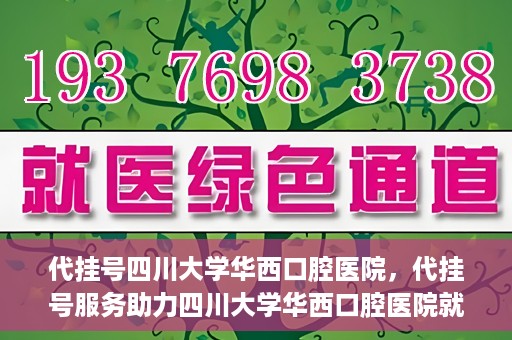 代挂号四川大学华西口腔医院，代挂号服务助力四川大学华西口腔医院就医体验升级