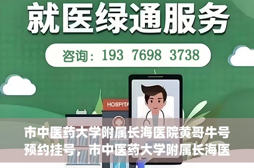 市中医药大学附属长海医院黄哥牛号预约挂号，市中医药大学附属长海医院黄哥牛号，预约挂号指南