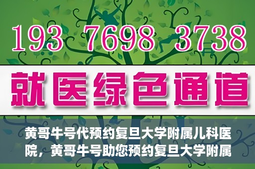 黄哥牛号代预约复旦大学附属儿科医院，黄哥牛号助您预约复旦大学附属儿科医院专家号