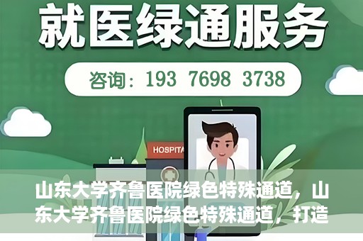 山东大学齐鲁医院绿色特殊通道，山东大学齐鲁医院绿色特殊通道，打造健康新通道，引领医疗新时代