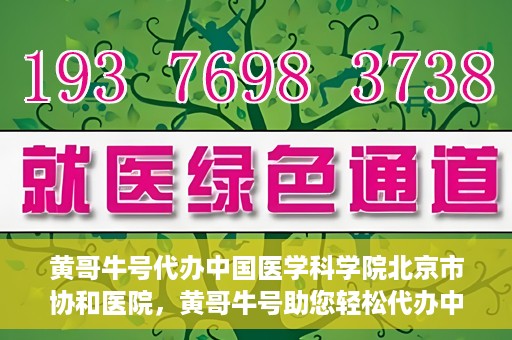 黄哥牛号代办中国医学科学院北京市协和医院，黄哥牛号助您轻松代办中国医学科学院北京市协和医院手续。