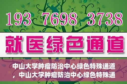 中山大学肿瘤防治中心绿色特殊通道，中山大学肿瘤防治中心绿色特殊通道，守护生命，快速通行之道