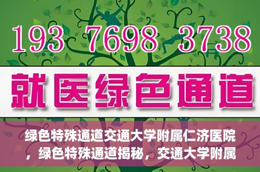绿色特殊通道交通大学附属仁济医院，绿色特殊通道揭秘，交通大学附属仁济医院的探索与实践
