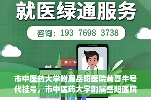 市中医药大学附属岳阳医院黄哥牛号代挂号，市中医药大学附属岳阳医院黄哥牛号代挂号服务解析