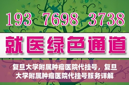 复旦大学附属肿瘤医院代挂号，复旦大学附属肿瘤医院代挂号服务详解