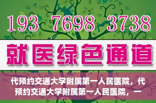 代预约交通大学附属第一人民医院，代预约交通大学附属第一人民医院，一站式便捷医疗预约服务