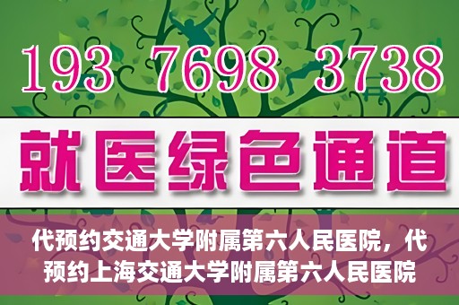 代预约交通大学附属第六人民医院，代预约上海交通大学附属第六人民医院就医服务攻略