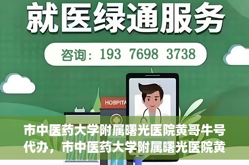 市中医药大学附属曙光医院黄哥牛号代办，市中医药大学附属曙光医院黄哥牛号挂号代办服务解析