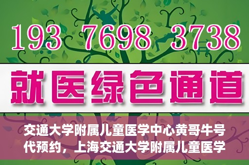 交通大学附属儿童医学中心黄哥牛号代预约，上海交通大学附属儿童医学中心黄哥牛专家预约挂号服务解析