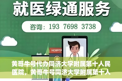 黄哥牛号代办同济大学附属第十人民医院，黄哥牛号同济大学附属第十人民医院代办服务解析