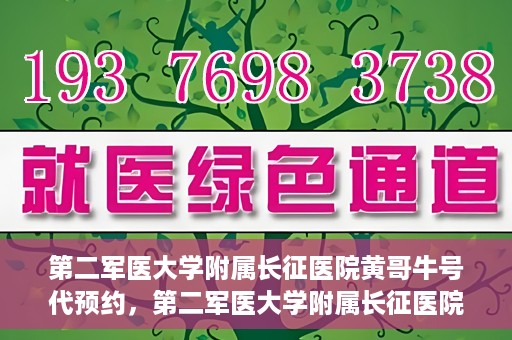第二军医大学附属长征医院黄哥牛号代预约，第二军医大学附属长征医院黄哥牛号预约服务启动
