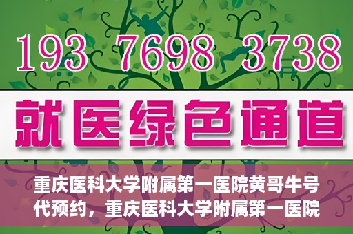 重庆医科大学附属第一医院黄哥牛号代预约，重庆医科大学附属第一医院黄哥牛号预约服务启动
