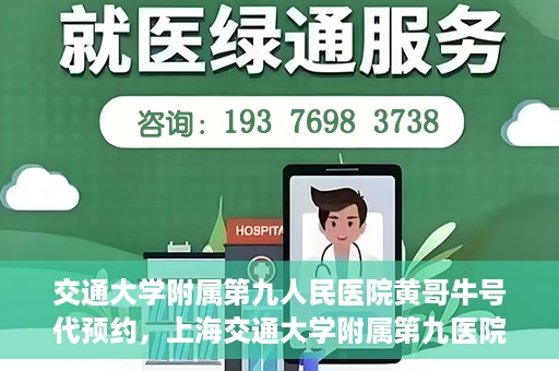 交通大学附属第九人民医院黄哥牛号代预约，上海交通大学附属第九医院黄哥预约挂号服务启动，便捷就医新选择
