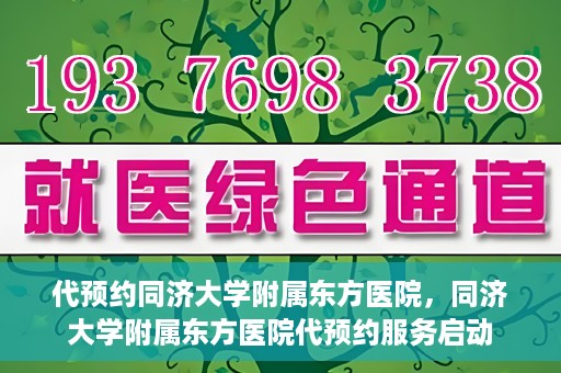 代预约同济大学附属东方医院，同济大学附属东方医院代预约服务启动