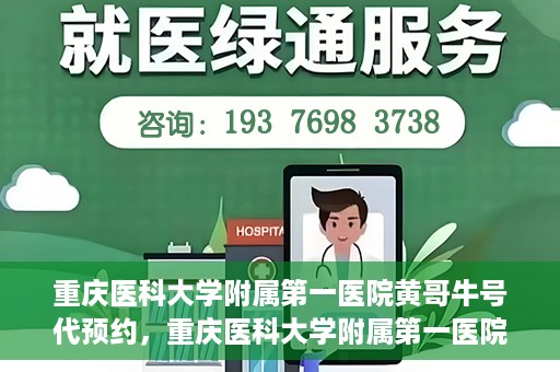 重庆医科大学附属第一医院黄哥牛号代预约，重庆医科大学附属第一医院黄哥牛号预约服务启动