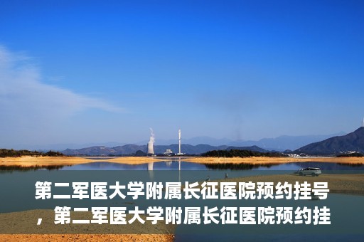 第二军医大学附属长征医院预约挂号，第二军医大学附属长征医院预约挂号指南