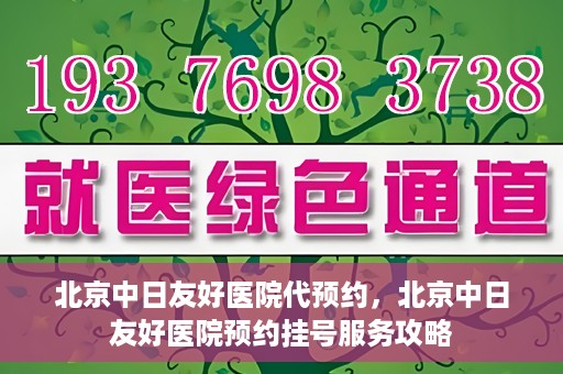 北京中日友好医院代预约，北京中日友好医院预约挂号服务攻略