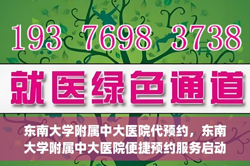 东南大学附属中大医院代预约，东南大学附属中大医院便捷预约服务启动