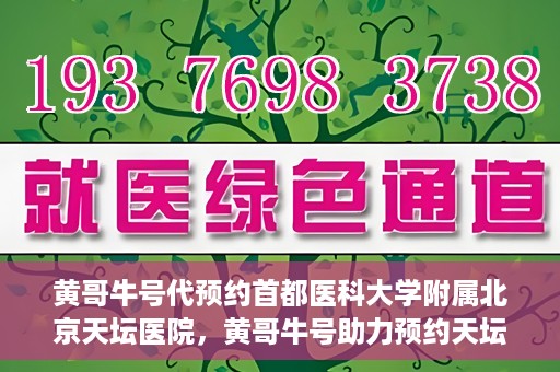 黄哥牛号代预约首都医科大学附属北京天坛医院，黄哥牛号助力预约天坛医院，专业医疗预约服务开启