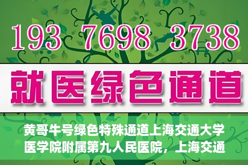 黄哥牛号绿色特殊通道上海交通大学医学院附属第九人民医院，上海交通大学医学院附属第九人民医院开通绿色特殊通道——黄哥牛号服务新篇章