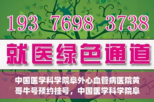 中国医学科学院阜外心血管病医院黄哥牛号预约挂号，中国医学科学院阜外心血管病医院黄哥牛号预约挂号指南，轻松挂号，健康无忧！