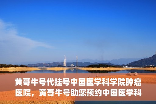 黄哥牛号代挂号中国医学科学院肿瘤医院，黄哥牛号助您预约中国医学科学院肿瘤医院挂号服务