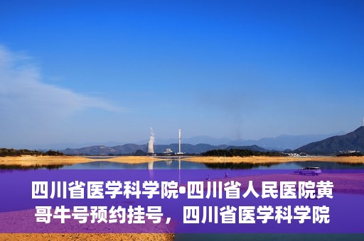 四川省医学科学院•四川省人民医院黄哥牛号预约挂号，四川省医学科学院·四川省人民医院黄哥牛号预约挂号指南，一站式解决您的健康需求
