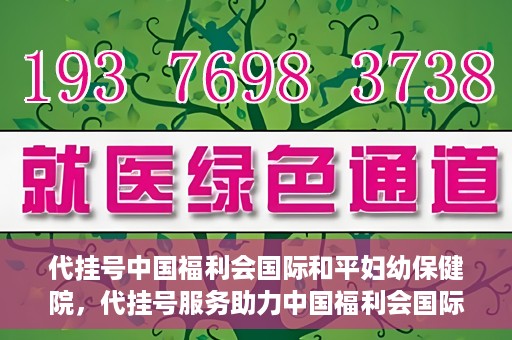代挂号中国福利会国际和平妇幼保健院，代挂号服务助力中国福利会国际和平妇幼保健院就医体验提升