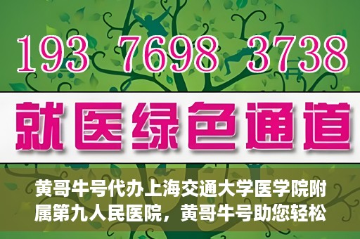黄哥牛号代办上海交通大学医学院附属第九人民医院，黄哥牛号助您轻松代办上海交通大学医学院附属第九人民医院业务手续。