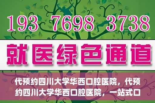 代预约四川大学华西口腔医院，代预约四川大学华西口腔医院，一站式口腔健康预约服务体验