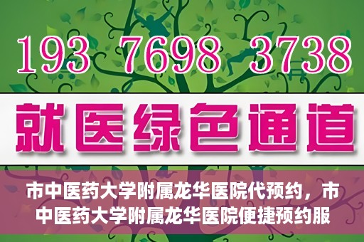 市中医药大学附属龙华医院代预约，市中医药大学附属龙华医院便捷预约服务启动