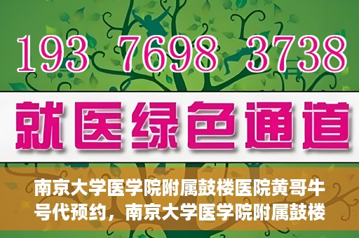南京大学医学院附属鼓楼医院黄哥牛号代预约，南京大学医学院附属鼓楼医院黄哥牛号预约服务启动