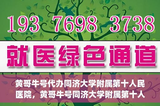 黄哥牛号代办同济大学附属第十人民医院，黄哥牛号同济大学附属第十人民医院代办服务解析
