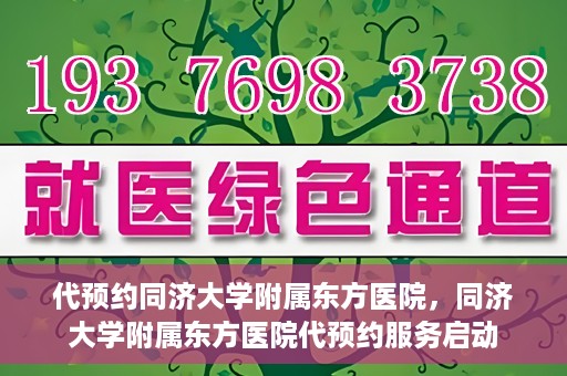 代预约同济大学附属东方医院，同济大学附属东方医院代预约服务启动