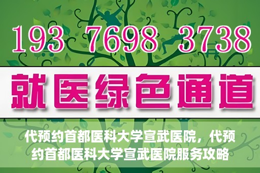代预约首都医科大学宣武医院，代预约首都医科大学宣武医院服务攻略