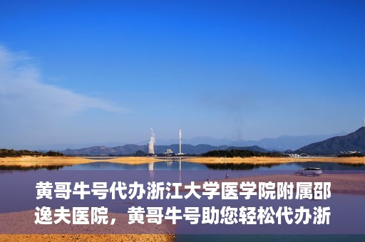 黄哥牛号代办浙江大学医学院附属邵逸夫医院，黄哥牛号助您轻松代办浙江大学医学院附属邵逸夫医院事务