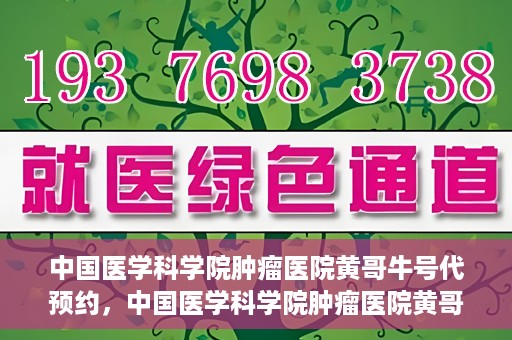 中国医学科学院肿瘤医院黄哥牛号代预约，中国医学科学院肿瘤医院黄哥牛号预约服务启动
