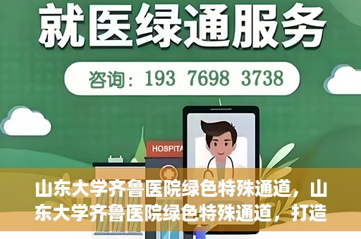 山东大学齐鲁医院绿色特殊通道，山东大学齐鲁医院绿色特殊通道，打造健康新通道，引领医疗新时代