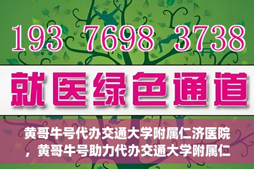 黄哥牛号代办交通大学附属仁济医院，黄哥牛号助力代办交通大学附属仁济医院业务一站式服务