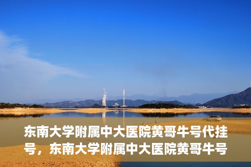 东南大学附属中大医院黄哥牛号代挂号，东南大学附属中大医院黄哥牛号助您轻松挂号就医