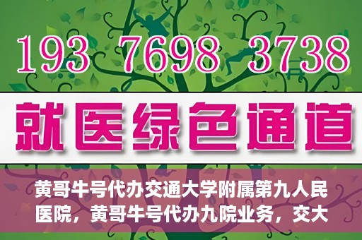 黄哥牛号代办交通大学附属第九人民医院，黄哥牛号代办九院业务，交大附属第九人民医院代办服务新动向