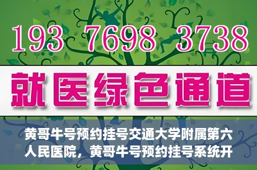 黄哥牛号预约挂号交通大学附属第六人民医院，黄哥牛号预约挂号系统开通，交通大学附属第六人民医院挂号服务上线