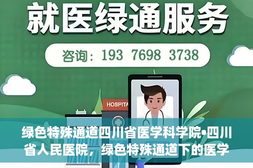绿色特殊通道四川省医学科学院•四川省人民医院，绿色特殊通道下的医学探索，四川省医学科学院·四川省人民医院研究前沿