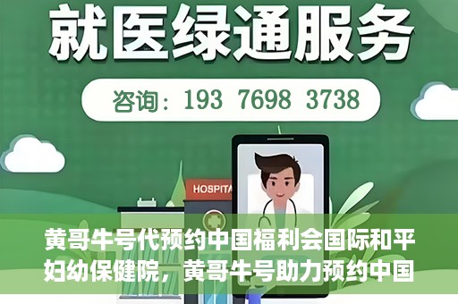 黄哥牛号代预约中国福利会国际和平妇幼保健院，黄哥牛号助力预约中国福利会国际和平妇幼保健院服务